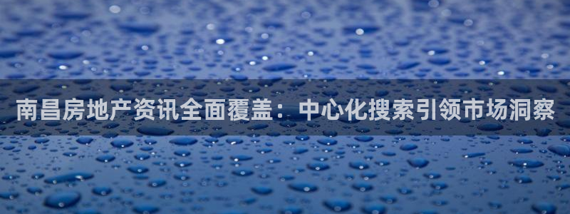 新宝5测速平台登录：南昌房地产资讯全面覆盖：中心化搜索引领市