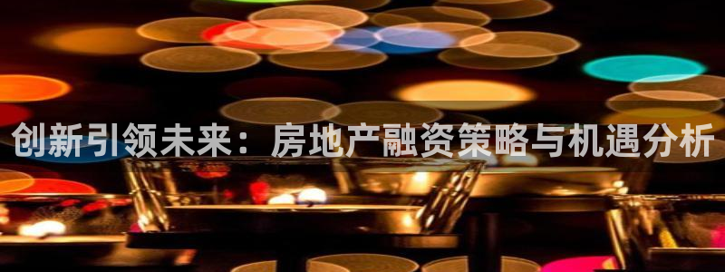 新宝5挂机软件：创新引领未来：房地产融资策略与机遇分析