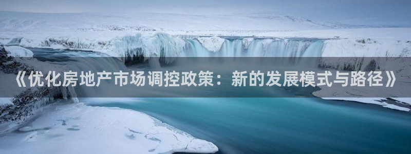 新宝5后：《优化房地产市场调控政策：新的发展模式与路径》