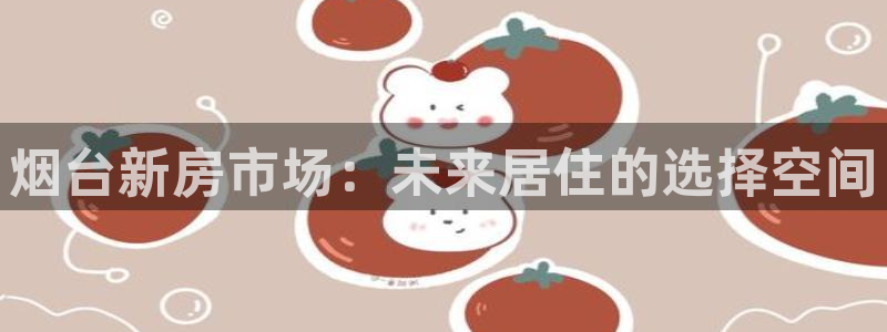 新宝5郑74OOO5：烟台新房市场：未来居住的选择空间