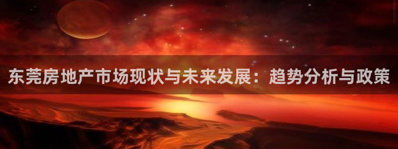 新宝5为啥开：东莞房地产市场现状与未来发展：趋势分析与政策