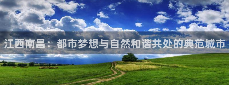 新宝5如何注册登录：江西南昌：都市梦想与自然和谐共处的典范城