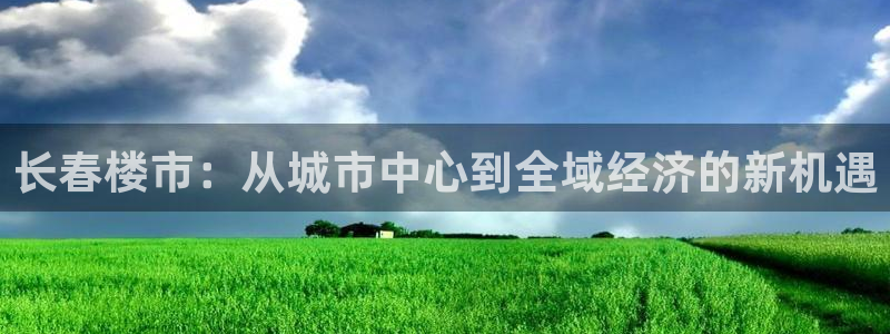 新宝5娱乐家：长春楼市：从城市中心到全域经济的新机遇