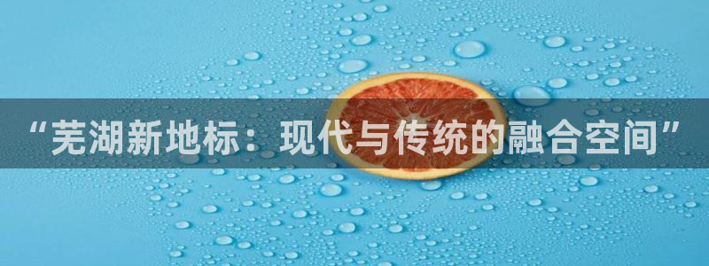 新宝5注册链接：“芜湖新地标：现代与传统的融合空间”