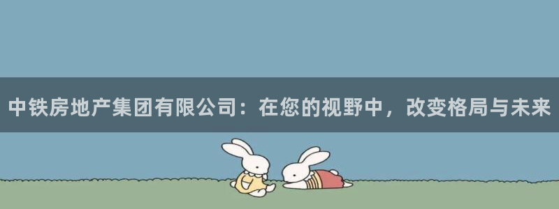 新宝3得74OO5：中铁房地产集团有限公司：在您的视野中，改