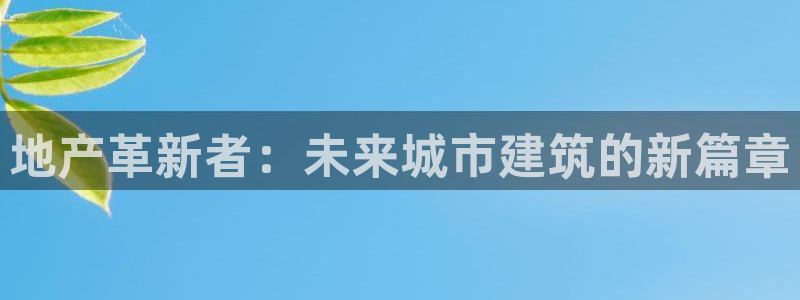 新宝5登录测速中心：地产革新者：未来城市建筑的新篇章
