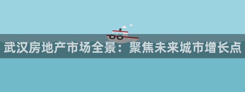 新宝5开户：武汉房地产市场全景：聚焦未来城市增长点