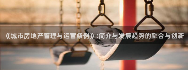 新宝5手机下载：《城市房地产管理与运营条例》:简介与发展趋势