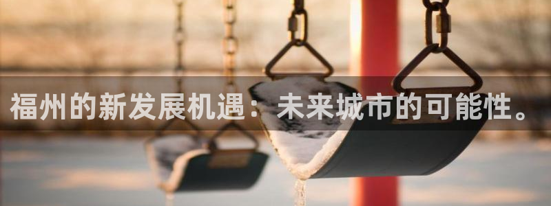 新宝5官方下载地址：福州的新发展机遇：未来城市的可能性。
