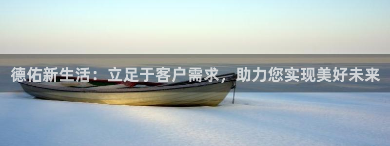 新宝5是谁：德佑新生活：立足于客户需求，助力您实现美好未来