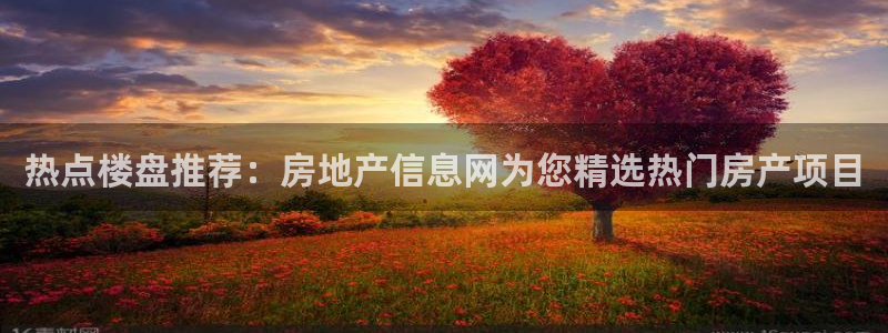 新宝5下载官方：热点楼盘推荐：房地产信息网为您精选热门房产项