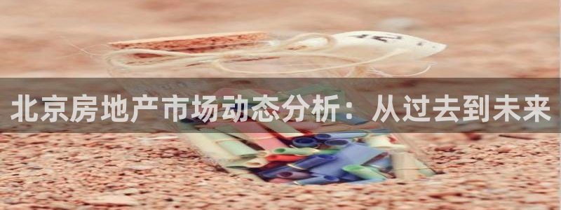 新宝5网站：北京房地产市场动态分析：从过去到未来