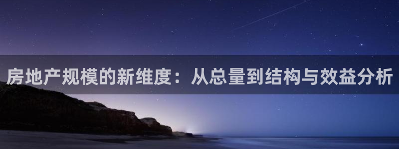 新宝5培训：房地产规模的新维度：从总量到结构与效益分析