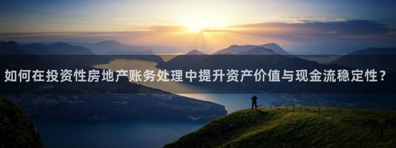 新宝5注册：如何在投资性房地产账务处理中提升资产价值与现金流