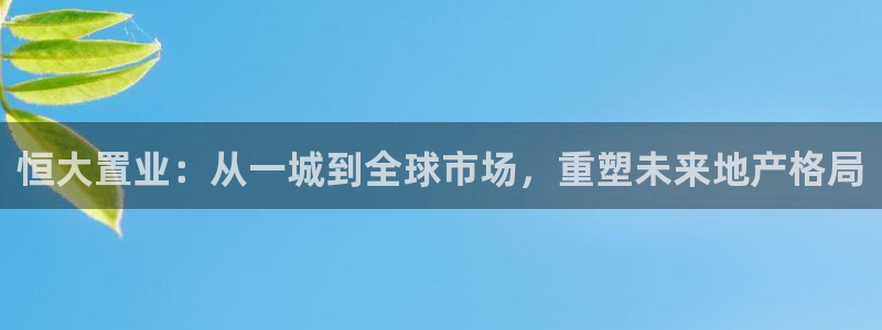 新宝5开户：恒大置业：从一城到全球市场，重塑未来地产格局