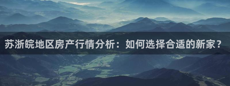 新宝j2O5O5O：苏浙皖地区房产行情分析：如何选择合适的新