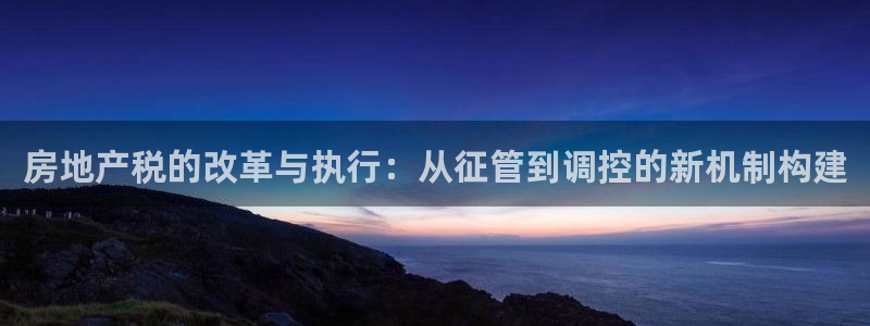 i新宝5：房地产税的改革与执行：从征管到调控的新机制构建