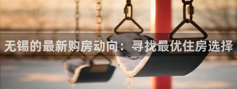 新宝5彩票平台登陆：无锡的最新购房动向：寻找最优住房选择