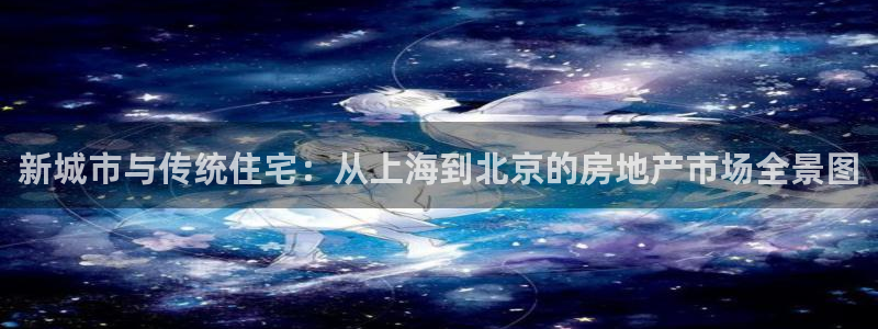新宝5测登录：新城市与传统住宅：从上海到北京的房地产市场全景