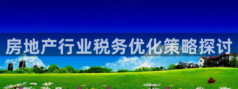 新宝5平棋牌：房地产行业税务优化策略探讨