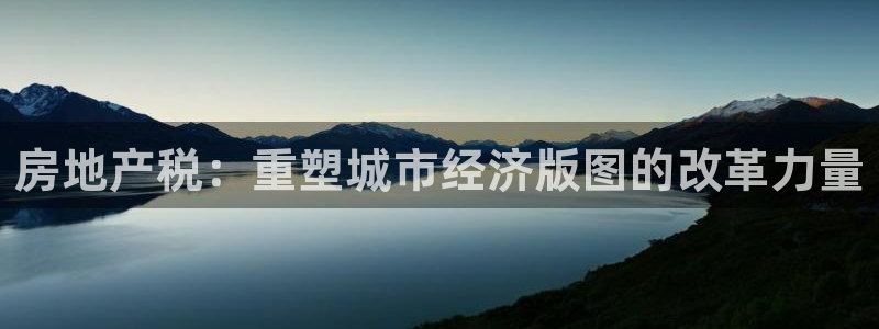 新宝5后：房地产税：重塑城市经济版图的改革力量