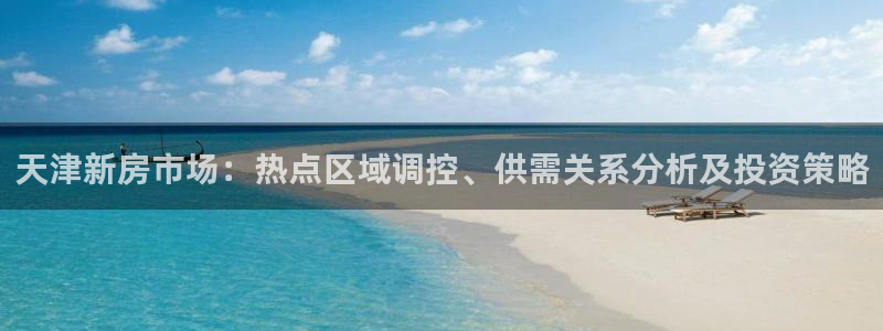 新宝5浗维33 300：天津新房市场：热点区域调控、供需关系