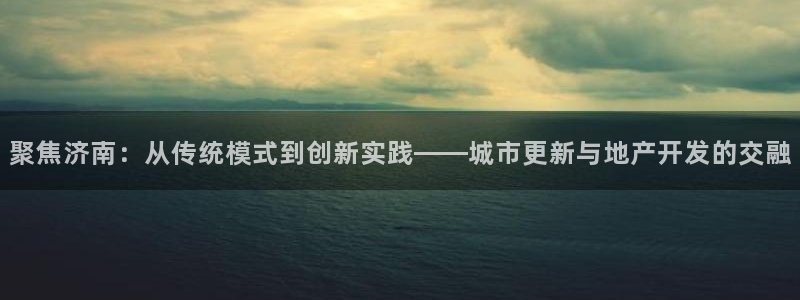 新宝5平台登录：聚焦济南：从传统模式到创新实践——城市更新与