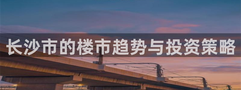新宝5如何注册：长沙市的楼市趋势与投资策略