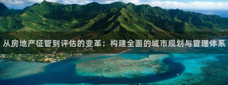 新宝5 注册：从房地产征管到评估的变革：构建全面的城市规划与