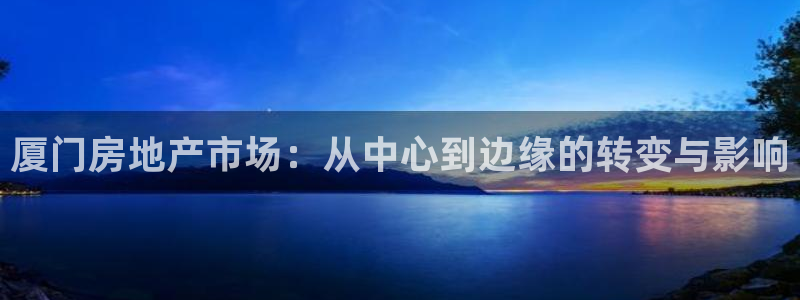 新宝5娱乐登陆：厦门房地产市场：从中心到边缘的转变与影响