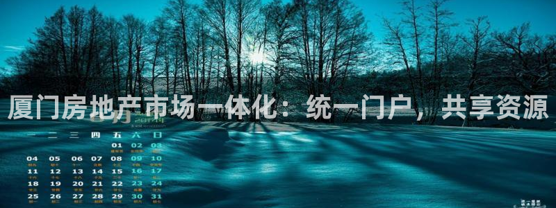 新宝5手机平台登陆：厦门房地产市场一体化：统一门户，共享资源