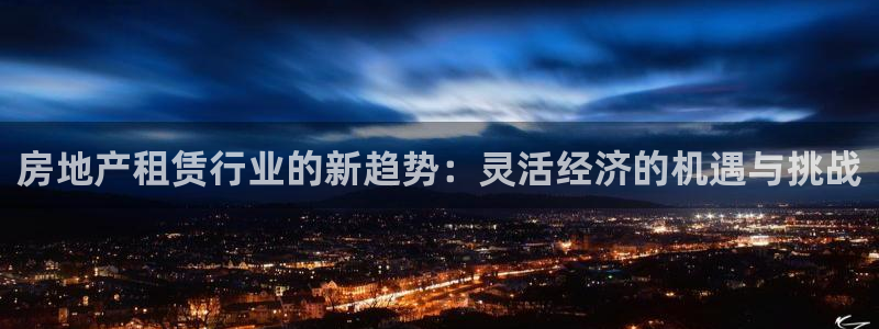 新宝5娱乐登录：房地产租赁行业的新趋势：灵活经济的机遇与挑战
