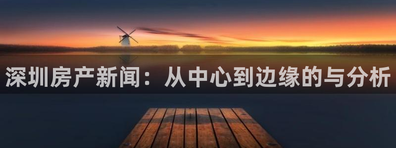 新宝5平台注册资金：深圳房产新闻：从中心到边缘的与分析