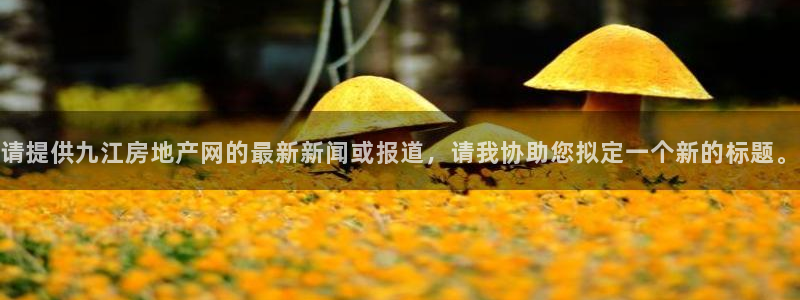 新宝5苹果手机下载：请提供九江房地产网的最新新闻或报道，请我