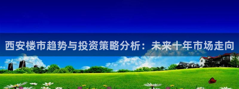 新宝5平台登录下载软件：西安楼市趋势与投资策略分析：未来十年