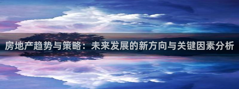 股票5G宝新：房地产趋势与策略：未来发展的新方向与关键因素分