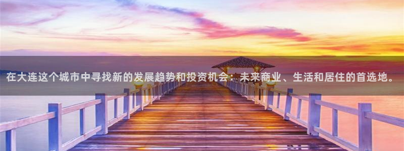 新宝5测：在大连这个城市中寻找新的发展趋势和投资机会：未来商