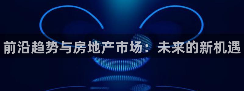 新宝5软件下载：前沿趋势与房地产市场：未来的新机遇
