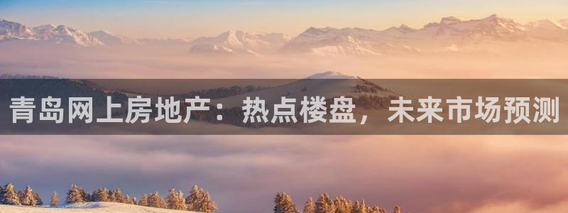 新宝5官方登录入口：青岛网上房地产：热点楼盘，未来市场预测