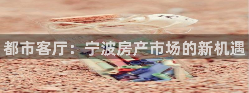 新宝5平台登录注册：都市客厅：宁波房产市场的新机遇