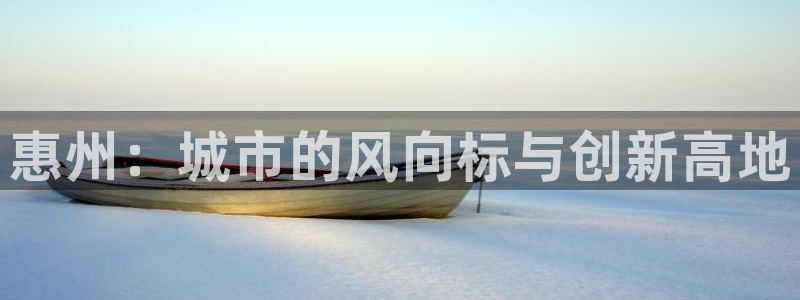 新宝5娱乐多：惠州：城市的风向标与创新高地