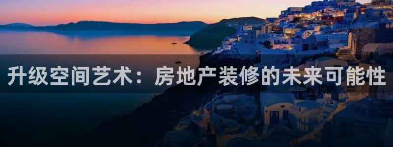 新宝5测速：升级空间艺术：房地产装修的未来可能性