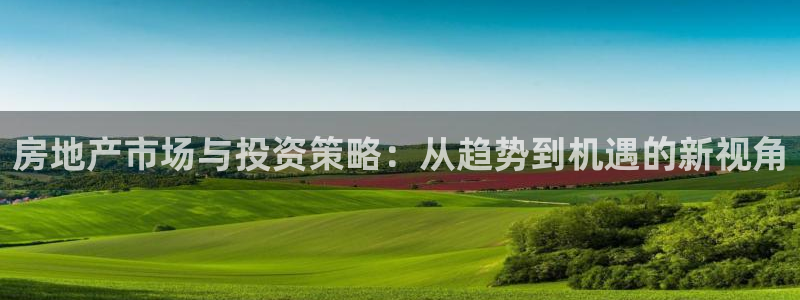 新宝5王问74OOO5：房地产市场与投资策略：从趋势到机遇的