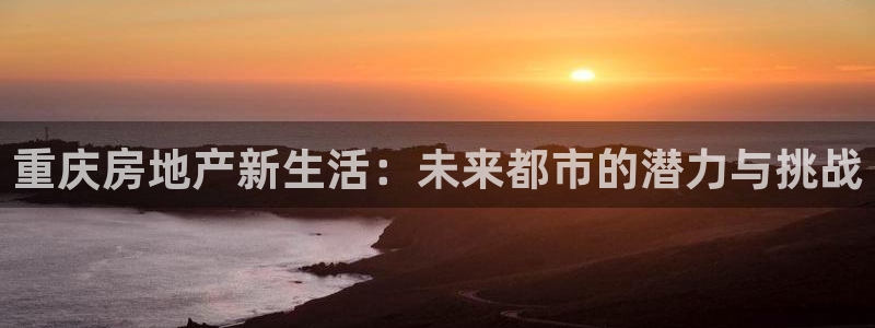 新宝5娱乐注册：重庆房地产新生活：未来都市的潜力与挑战