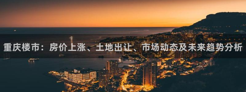 新宝5娱乐没：重庆楼市：房价上涨、土地出让、市场动态及未来趋