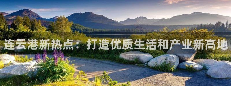 新宝5账号注册：连云港新热点：打造优质生活和产业新高地