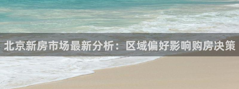 新宝5五：北京新房市场最新分析：区域偏好影响购房决策