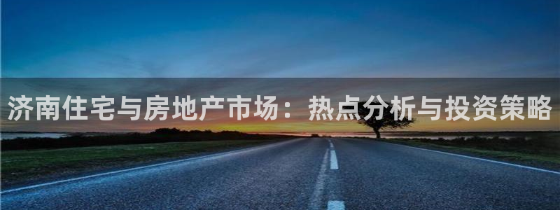 新宝5网站：济南住宅与房地产市场：热点分析与投资策略