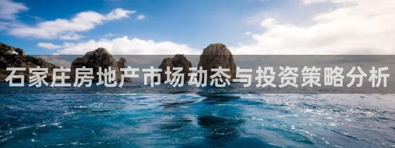 新宝5安卓版：石家庄房地产市场动态与投资策略分析