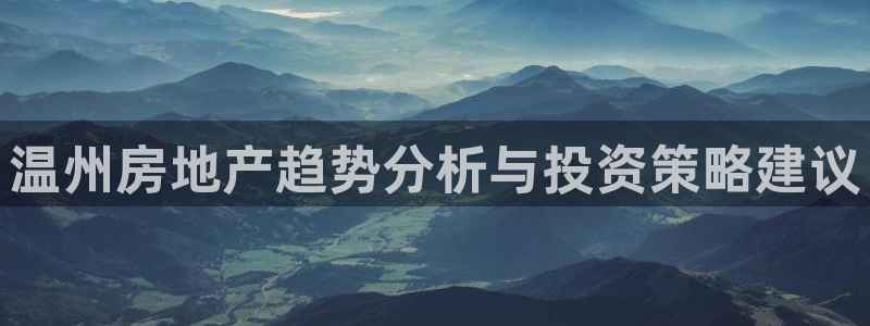 新宝5褚74OOO5：温州房地产趋势分析与投资策略建议